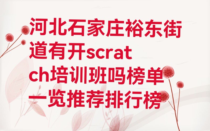 十大河北石家庄裕东街道有开scratch培训班吗榜单一览推荐排行榜排行榜