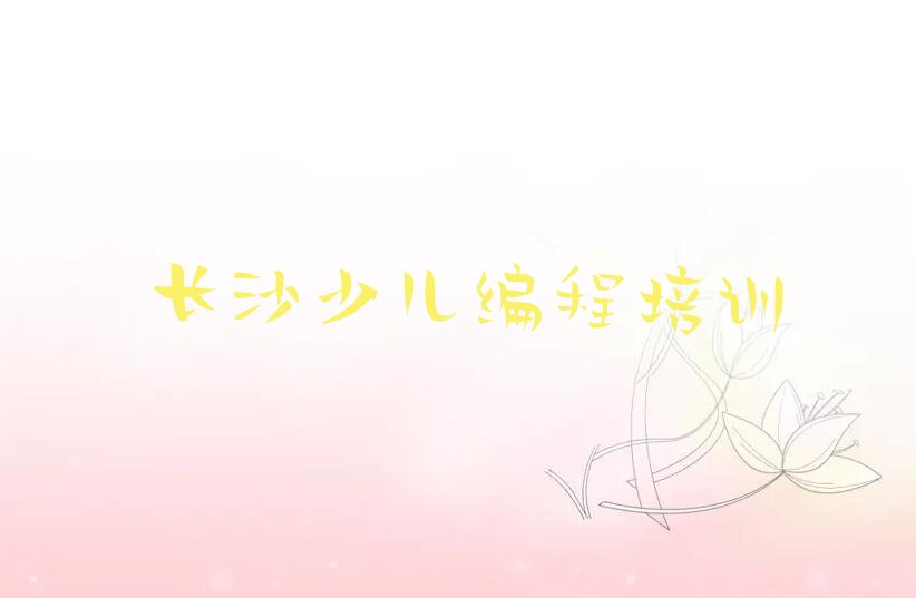 十大长沙芙蓉区少儿编程Python培训班排行榜前十名有哪些好排行榜