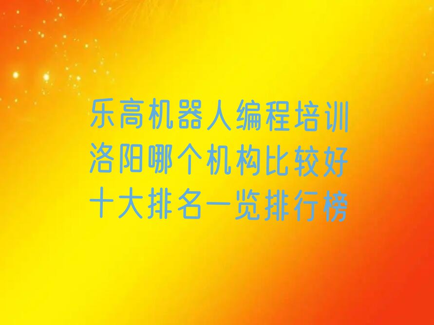 十大乐高机器人编程培训洛阳哪个机构比较好十大排名一览排行榜排行榜