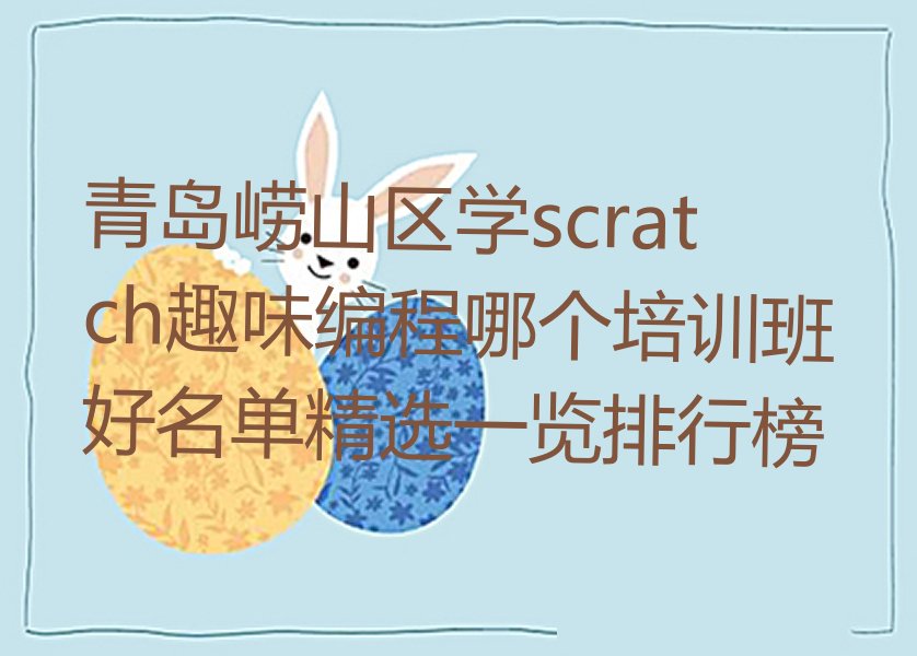 十大青岛崂山区学scratch趣味编程哪个培训班好名单精选一览排行榜排行榜