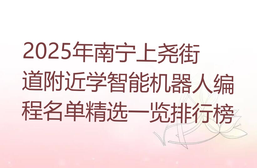 十大2025年南宁上尧街道附近学智能机器人编程名单精选一览排行榜排行榜
