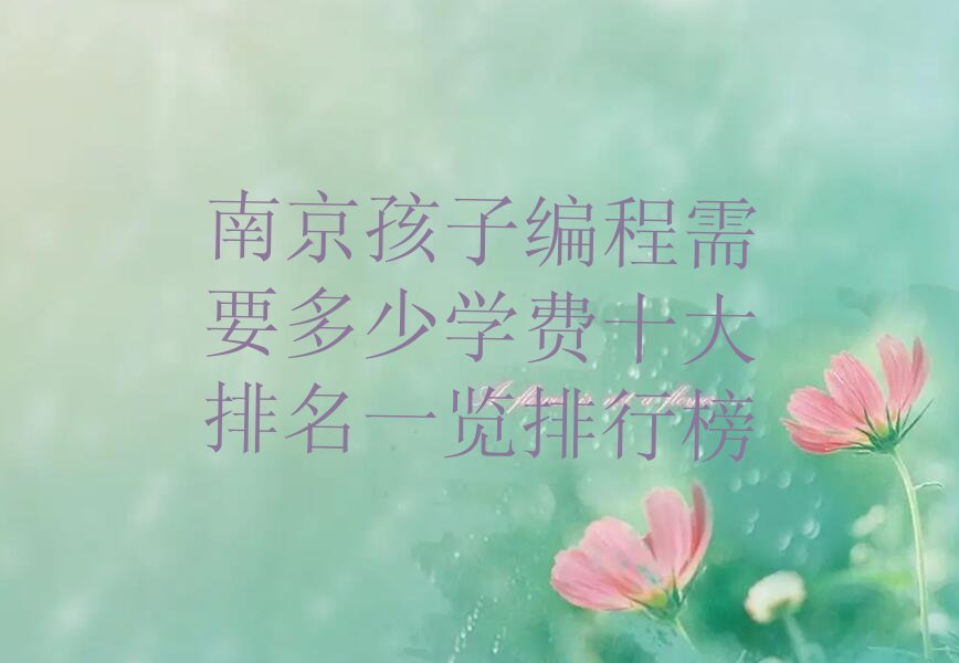 十大南京孩子编程需要多少学费十大排名一览排行榜排行榜