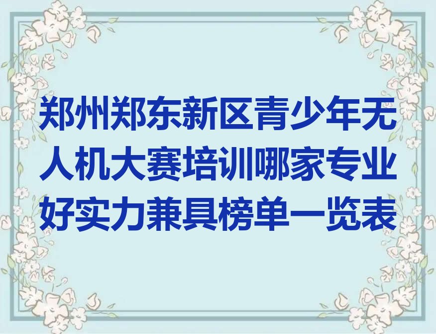 十大郑州郑东新区青少年无人机大赛培训哪家专业好实力兼具榜单一览表排行榜