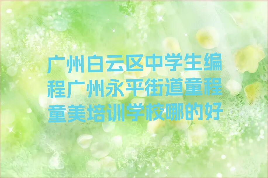 十大广州白云区中学生编程广州永平街道童程童美培训学校哪的好排行榜