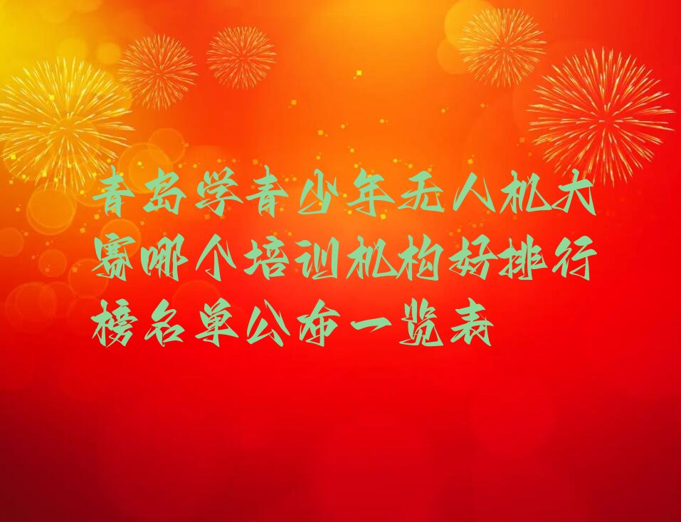 十大青岛学青少年无人机大赛哪个培训机构好排行榜名单公布一览表排行榜