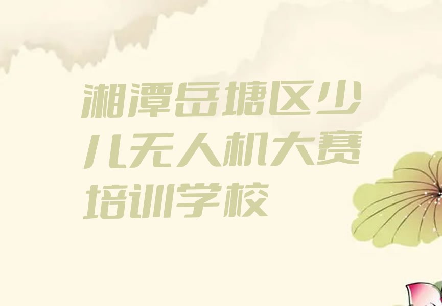 十大湘潭岳塘区少儿无人机大赛培训学校要多久排行榜