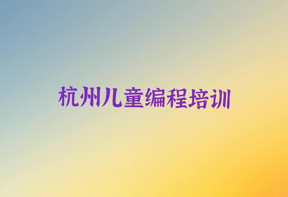 十大杭州洞桥镇童程童美学儿童编程报什么班十大排名一览排行榜排行榜