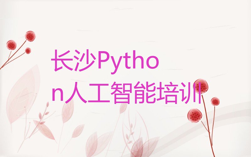 十大2025年长沙韭菜园口碑好的Python人工智能学校名单精选一览排行榜排行榜