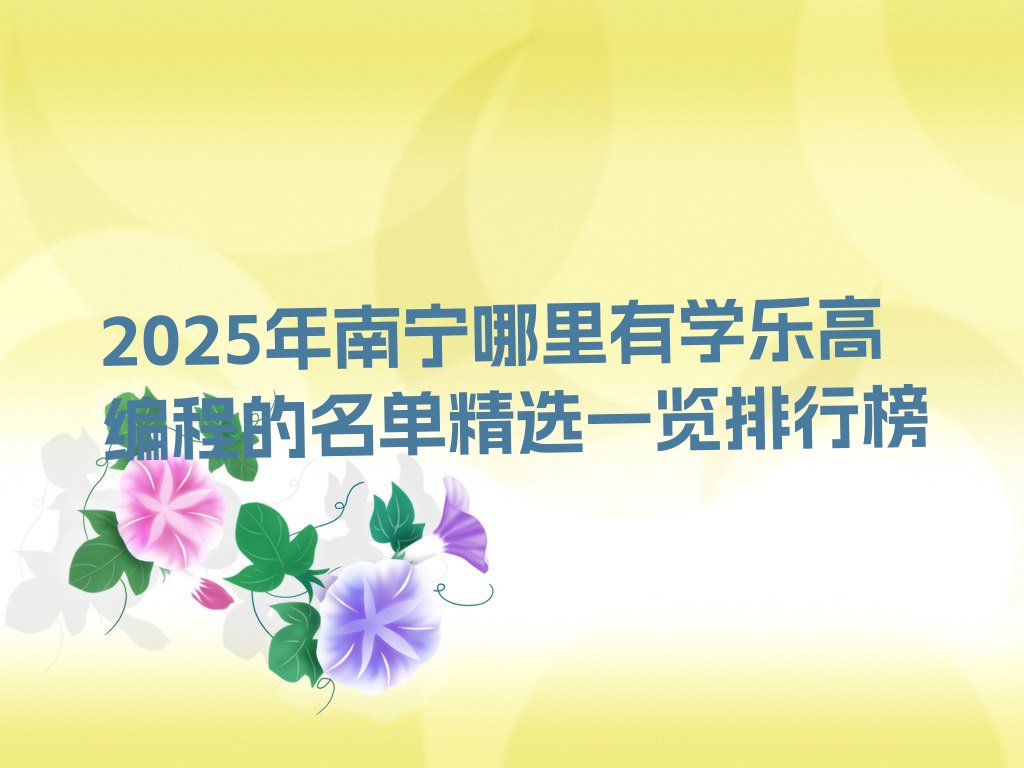 十大2025年南宁哪里有学乐高编程的名单精选一览排行榜排行榜