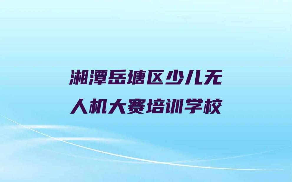 湘潭岳塘区少儿无人机大赛培训学校