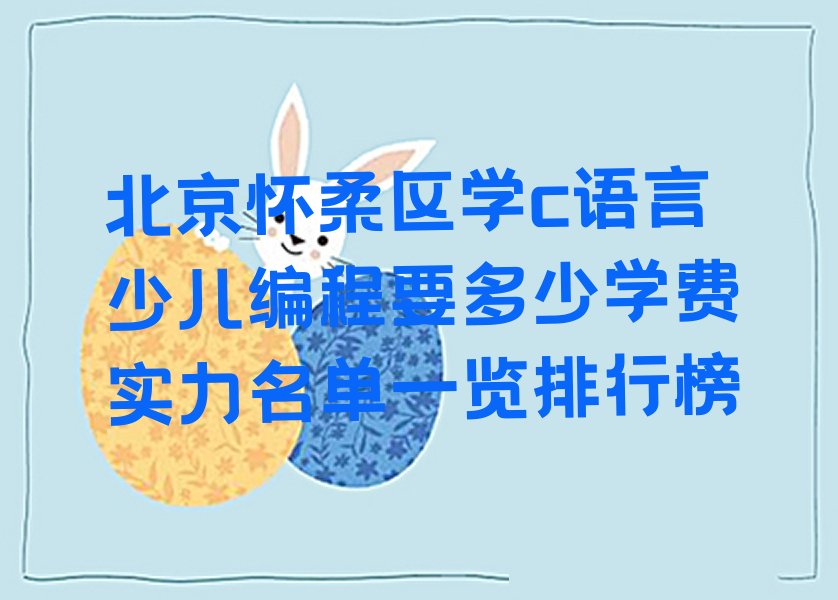 十大北京怀柔区学c语言少儿编程要多少学费实力名单一览排行榜排行榜