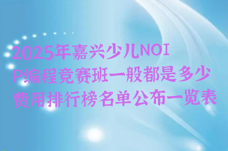十大2025年嘉兴少儿NOIP编程竞赛班一般都是多少费用排行榜名单公布一览表排行榜