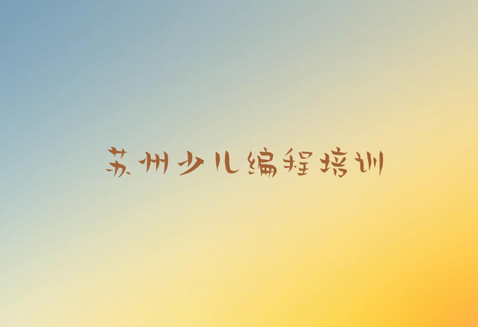 十大苏州吴中区少儿编程c++班什么时候开始上课榜单新排名一览推荐排行榜