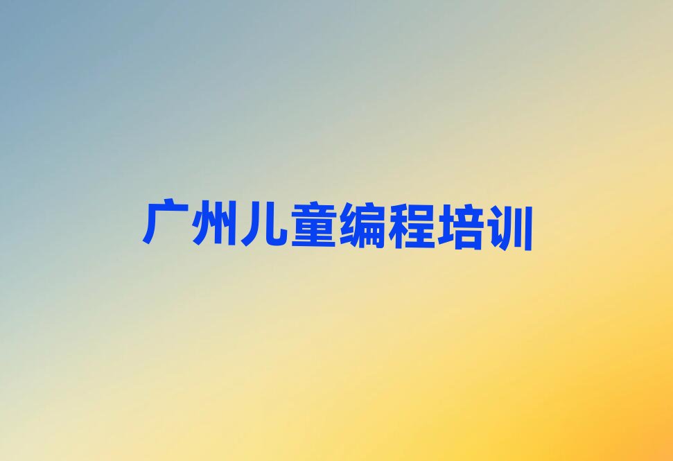 十大广州永和街道报儿童编程培训班学儿童编程哪家效果好名单排行榜一览排行榜