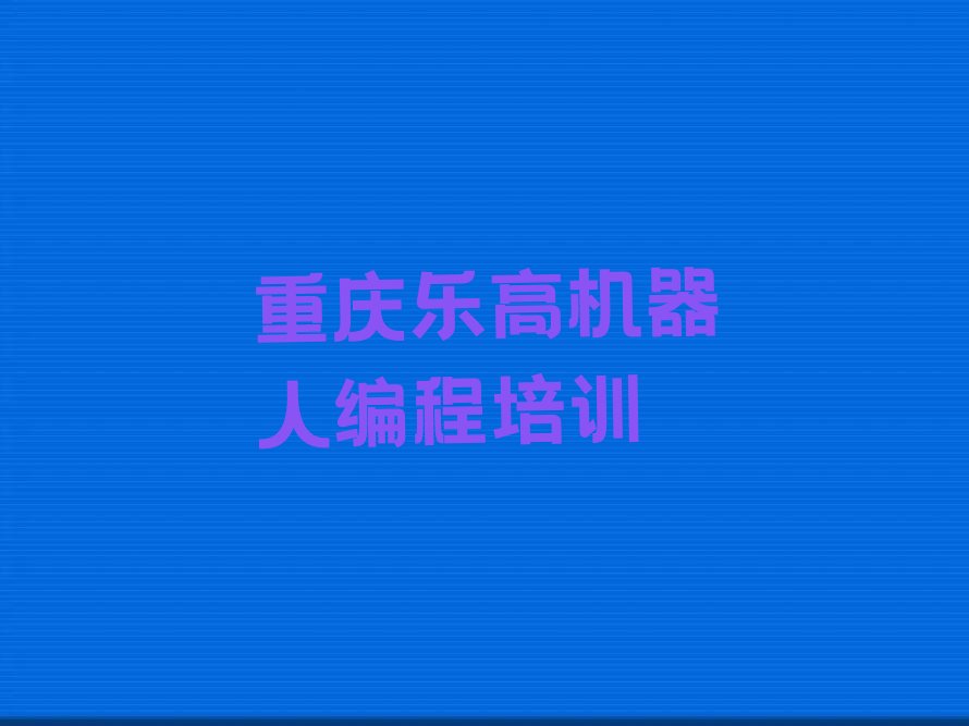 十大重庆沙坪坝区哪些有名的乐高机器人编程培训机构实力名单一览排行榜排行榜