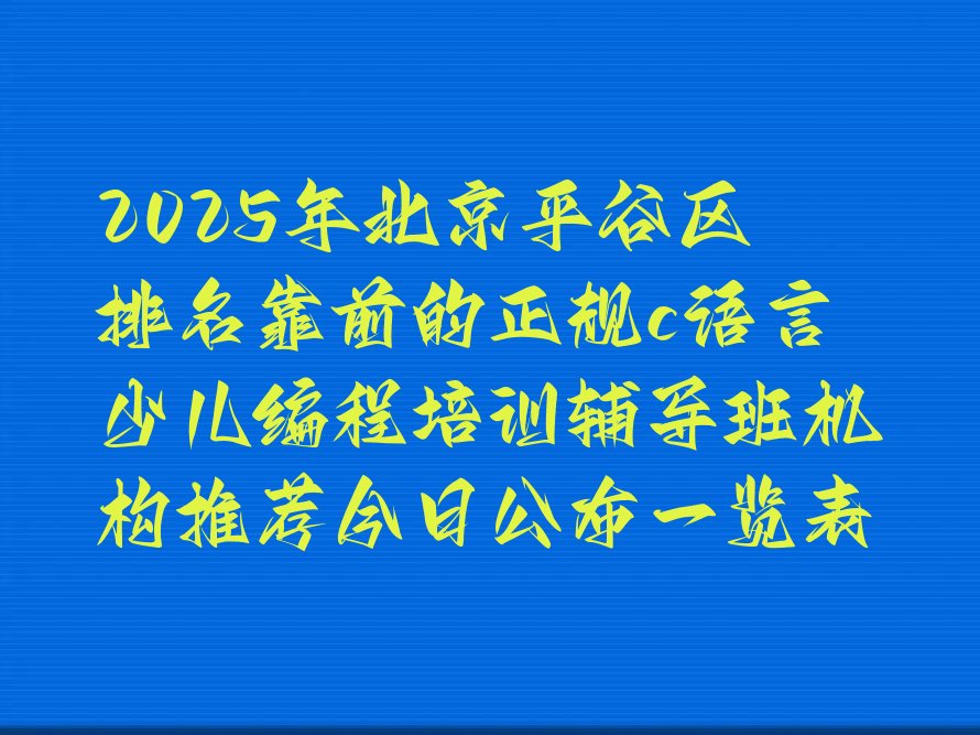 十大2025年北京平谷区排名靠前的正规c语言少儿编程培训辅导班机构推荐今日公布一览表排行榜