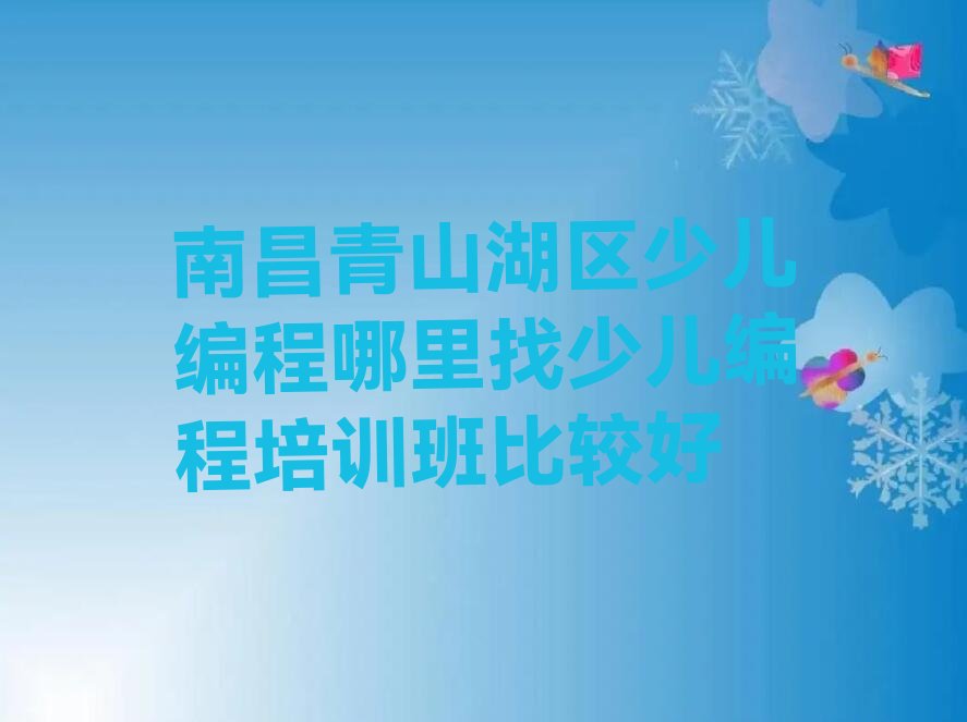 十大南昌青山湖区少儿编程哪里找少儿编程培训班比较好排行榜