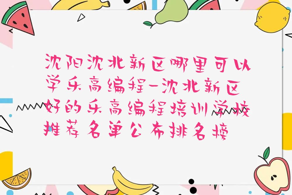 十大沈阳沈北新区哪里可以学乐高编程-沈北新区好的乐高编程培训学校推荐名单公布排名榜排行榜