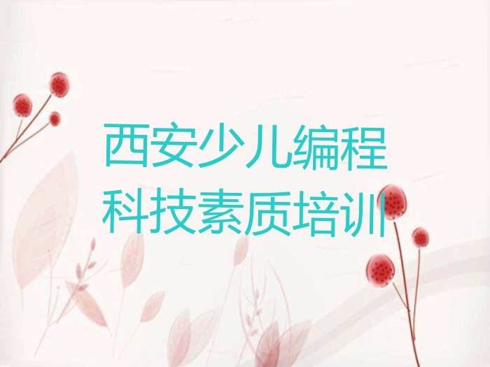 十大西安鄠邑区少儿编程科技素质培训哪个好(报班学少儿编程科技素质要多少钱)名单排行榜一览排行榜