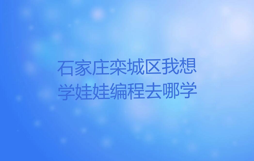 十大石家庄栾城区我想学娃娃编程去哪学排行榜