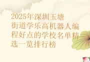 2025年深圳玉塘街道学乐高机器人编程好点的学校名单精选一览排行榜