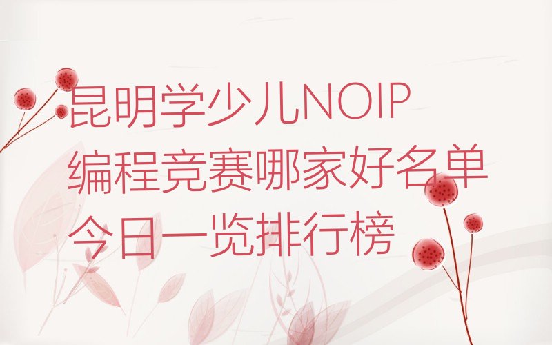 十大昆明学少儿NOIP编程竞赛哪家好名单今日一览排行榜排行榜
