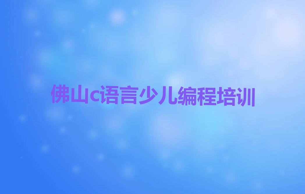 十大佛山南海区全国c语言少儿编程培训学校排名榜排行榜