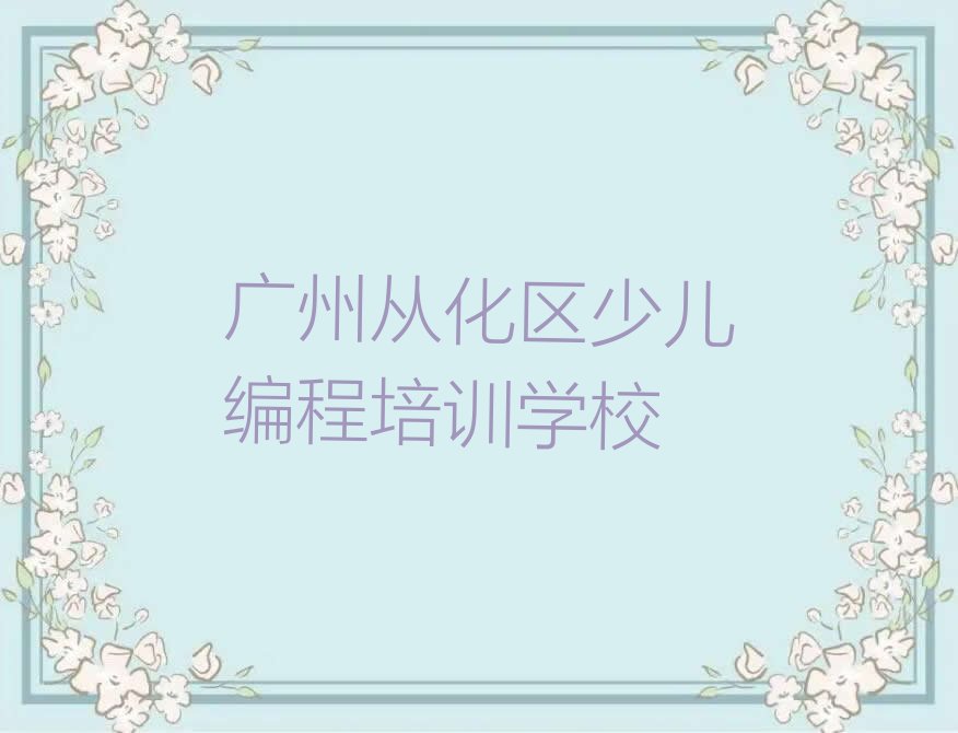 十大广州从化区学儿童编程学费大概是多少钱排行榜