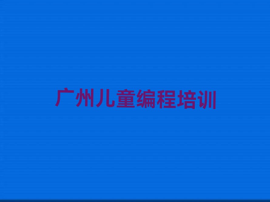 十大广州增城区在职儿童编程培训排名前十大排行榜