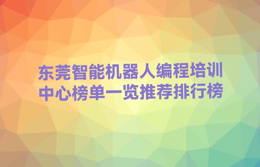 十大东莞智能机器人编程培训中心榜单一览推荐排行榜排行榜