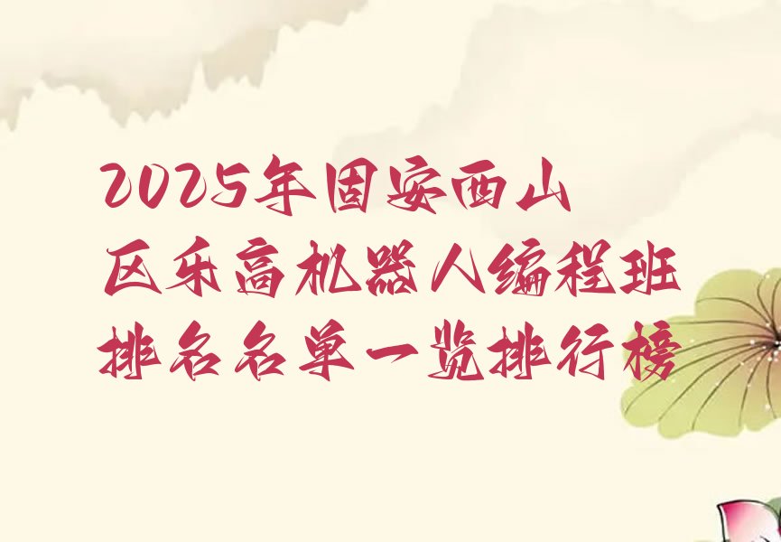 十大2025年固安西山区乐高机器人编程班排名名单一览排行榜排行榜