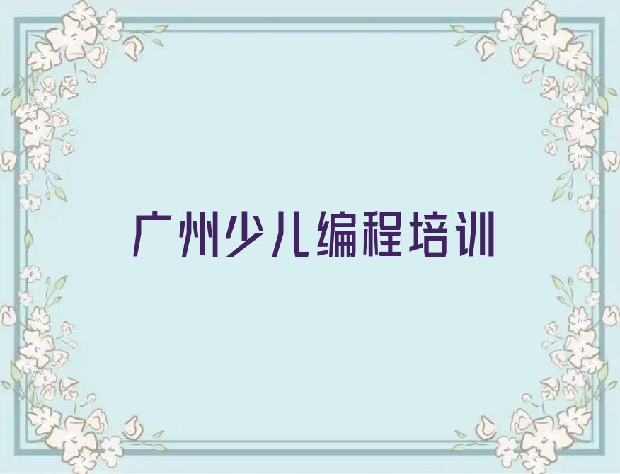 十大广州黄埔区孩子编程培训课程全部下来多少钱排行榜名单公布一览表排行榜