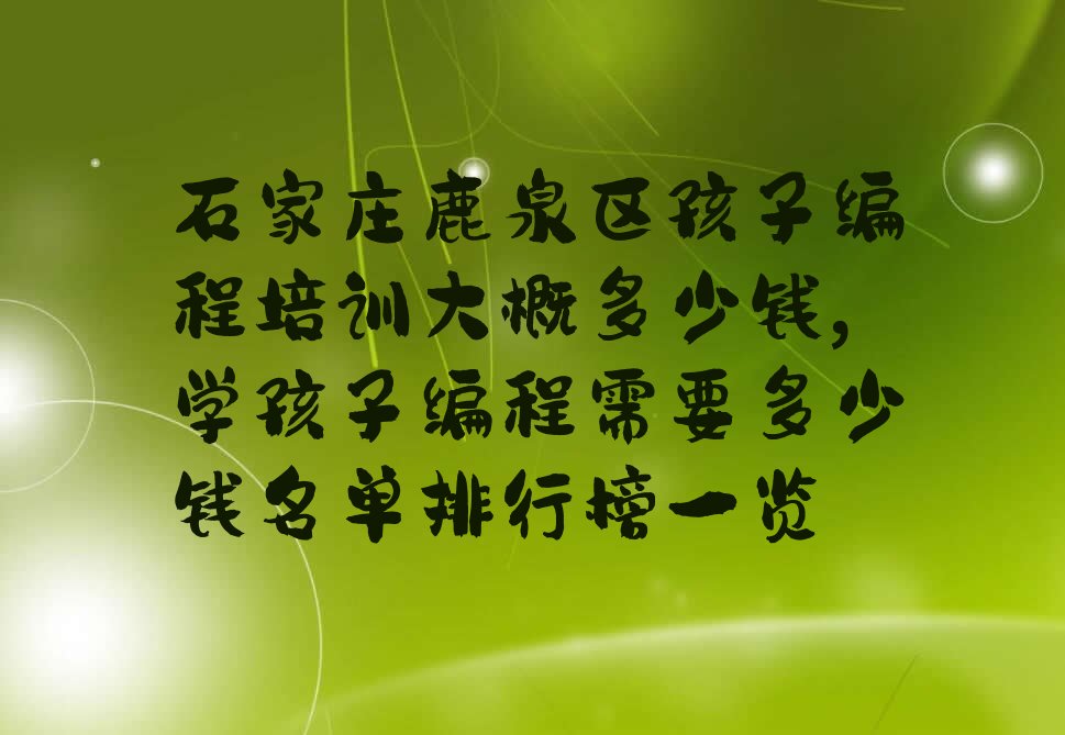 十大石家庄鹿泉区孩子编程培训大概多少钱,学孩子编程需要多少钱名单排行榜一览排行榜