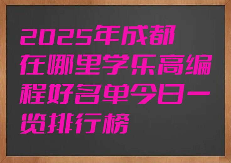 十大2025年成都在哪里学乐高编程好名单今日一览排行榜排行榜