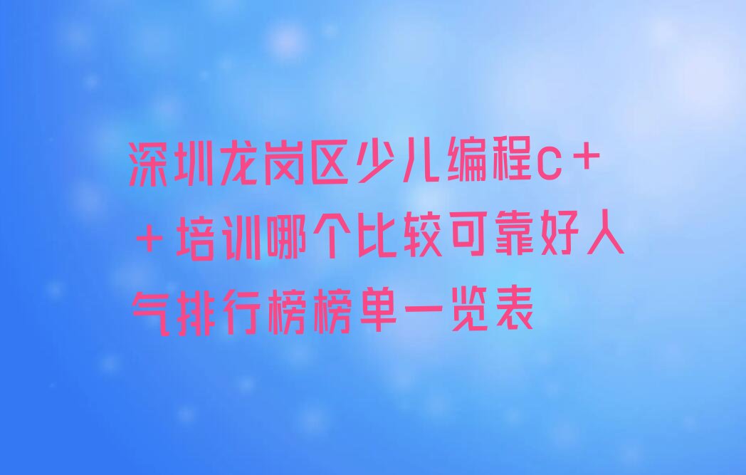 十大深圳龙岗区少儿编程c++培训哪个比较可靠好人气排行榜榜单一览表排行榜
