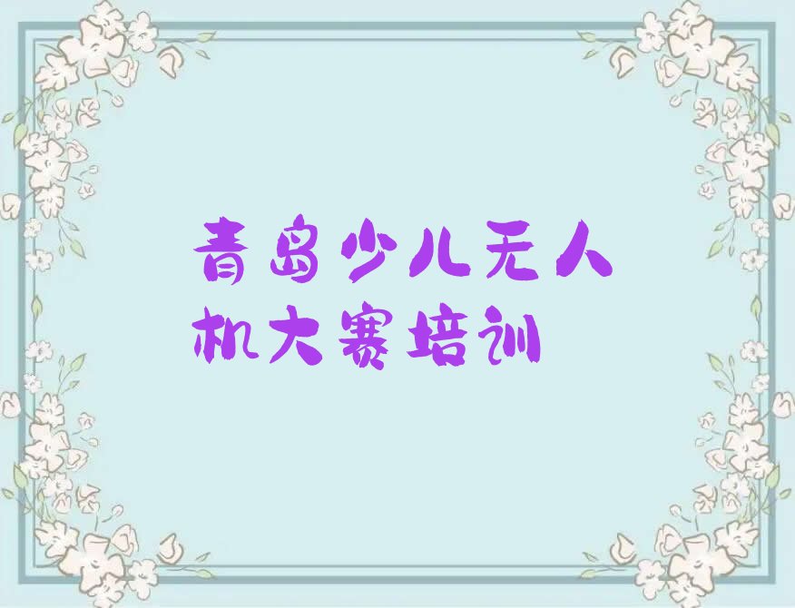 十大青岛崂山区少儿无人机大赛培训课程多少钱人气口碑排行榜一览表排行榜