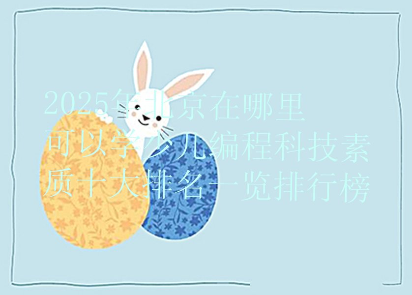 十大2025年北京在哪里可以学少儿编程科技素质十大排名一览排行榜排行榜