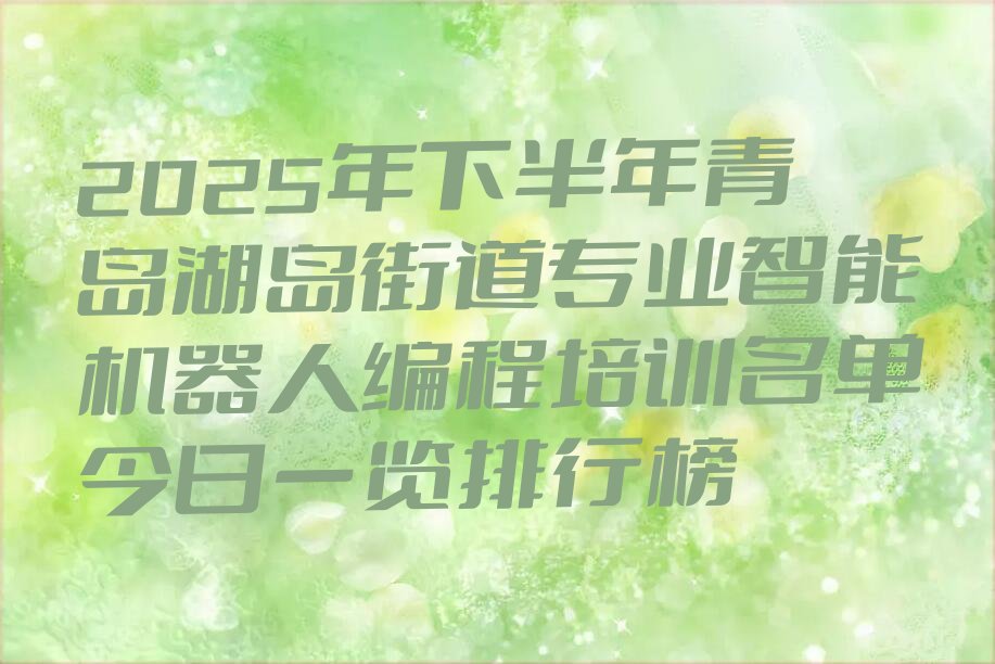 十大2025年下半年青岛湖岛街道专业智能机器人编程培训名单今日一览排行榜排行榜