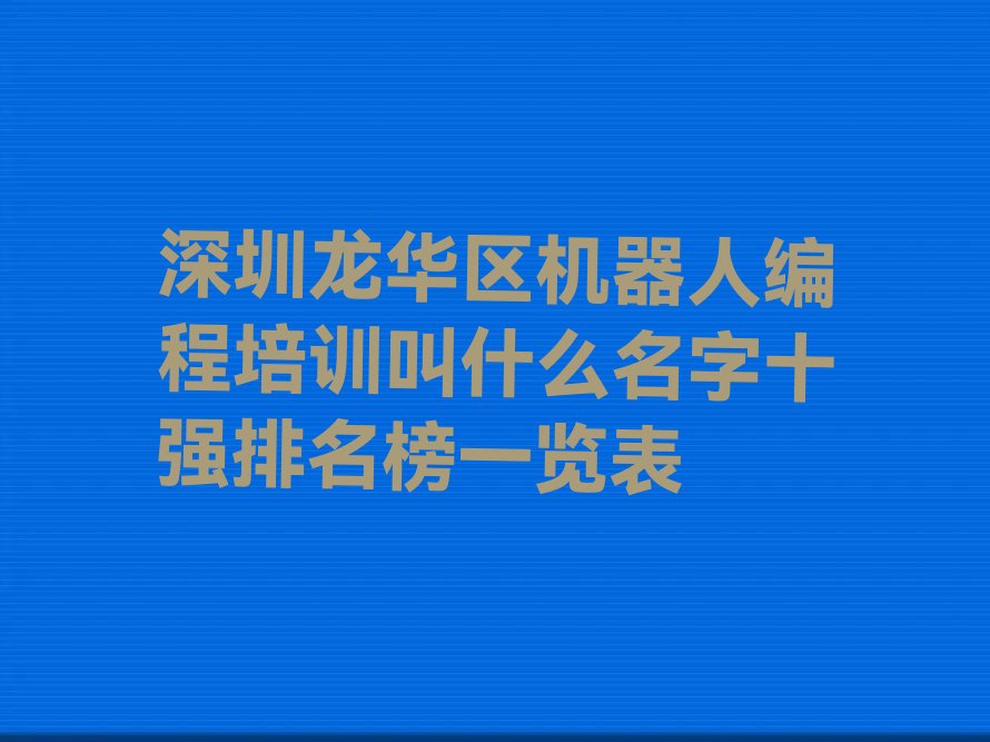 十大深圳龙华区机器人编程培训叫什么名字十强排名榜一览表排行榜
