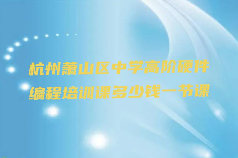 十大杭州萧山区中学高阶硬件编程培训课多少钱一节课排行榜