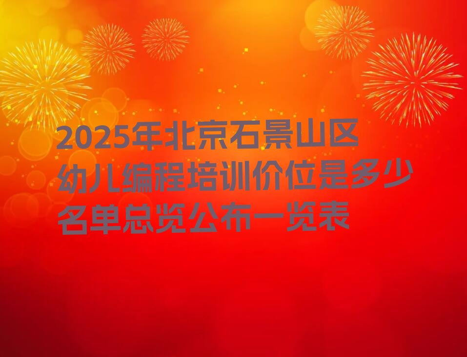 十大2025年北京石景山区幼儿编程培训价位是多少名单总览公布一览表排行榜