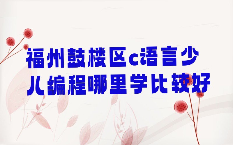 十大福州鼓楼区c语言少儿编程哪里学比较好排行榜