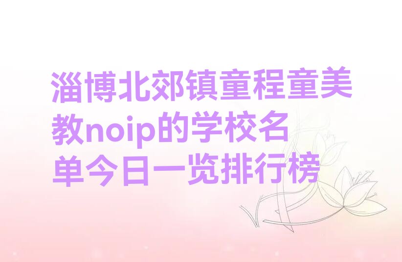 十大淄博北郊镇童程童美教noip的学校名单今日一览排行榜排行榜