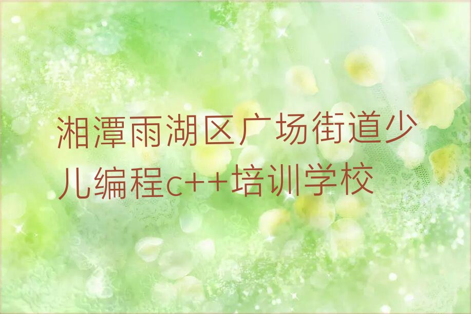 十大湘潭雨湖区少儿编程c++培训有学校排行榜