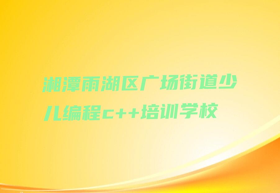 湘潭雨湖区广场街道少儿编程c++培训学校