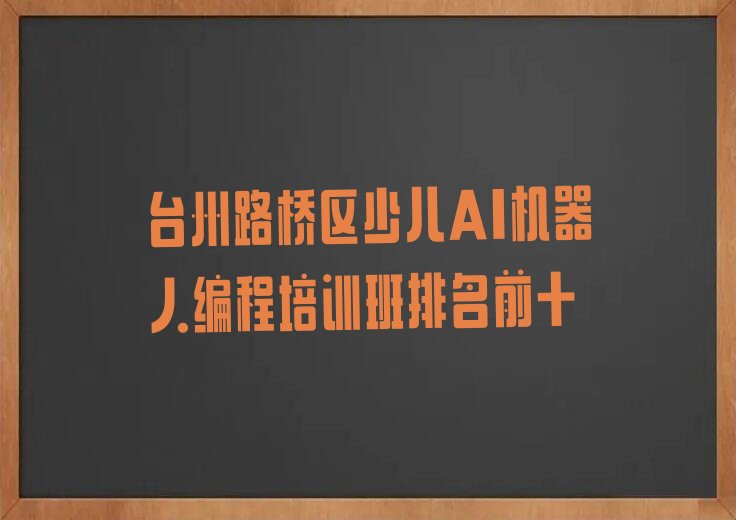 十大台州路桥区少儿AI机器人编程培训班排名前十排行榜