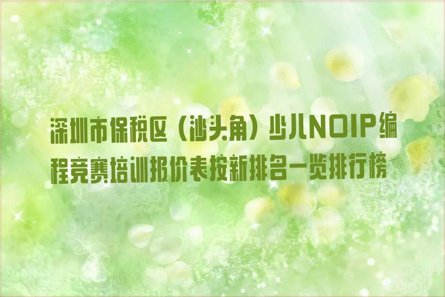 十大深圳市保税区（沙头角）少儿NOIP编程竞赛培训报价表按新排名一览排行榜排行榜