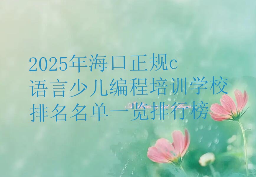 十大2025年海口正规c语言少儿编程培训学校排名名单一览排行榜排行榜