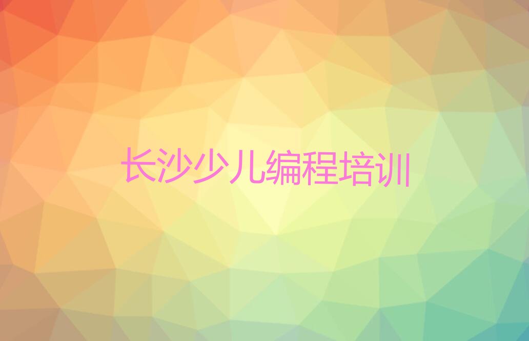 十大长沙开福区幼儿编程培训哪好推荐今日公布一览表排行榜