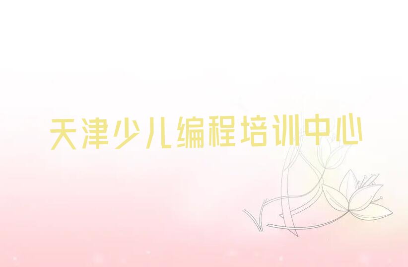 十大中学生编程天津光复道街道中学生编程培训班时间地址名单排行榜一览排行榜